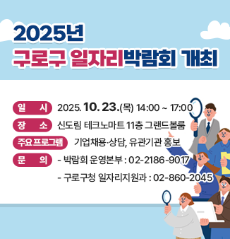 2025년 구로구 일자리박람회 개최
ㅇ 일시 : 2025. 10. 23.(목) 14:00 ~ 17:00 
ㅇ 장소 : 신도림 테크노마트 11층 그랜드볼룸
ㅇ 주요 프로그램 : 기업채용‧상담, 유관기관 홍보
ㅇ 문의
  - 박람회 운영본부 : 02-2186-9017
  - 구로구청 일자리지원과 : 02-860-2045