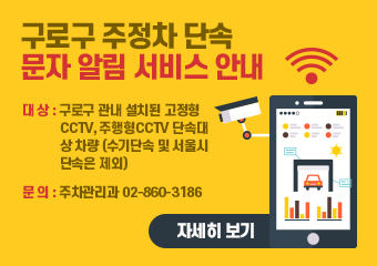 구로구 주정차 단속
문자 알림 서비스 안내

대상 : 구로구 관내 설치된 고정형 CCTV, 주행형CCTV 단속대상 차량(수기단속 및 서울시 단속은 제외)
문의 : 주차관리과 02-860-3186