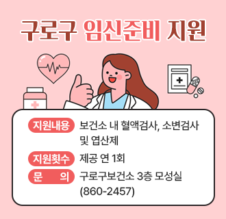 ○사업기간: 2025. 4. 1.~
○지원대상: 주민등록상 거주지가 구로구인 15~49세의 가임기 남녀(외국인 및 미성년자는 개별문의)
○지원내용: 보건소 내 혈액검사, 소변검사 및 엽산제 제공
○지원횟수: 연 1회
○신청: 서울시 공공서비스 예약 시스템
○문의: 02-860-2457