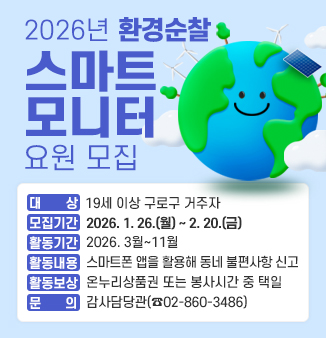 2026년 환경순찰스마트모니터요원 모집 안내
ㅇ 대    상 : 19세 이상 구로구 거주자
ㅇ 모집기간 : 2026. 1. 26.(월) ~ 2. 20.(금)
ㅇ 활동기간 : 2026. 3월 ~ 11월
ㅇ 활동내용 : 스마트폰 앱을 활용해 동네 불편사항 신고
ㅇ 인센티브 : 온누리상품권 또는 봉사시간 중 택일
ㅇ 문    의 : 감사담당관(☎02-860-3486)