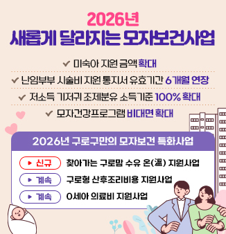 2026년 새롭게 달라지는 모자보건사업
○ 내용
  - 미숙아 지원 금액 확대
  - 난임부부 시술비 지원통지서 유효기간 6개월 연장
  - 저소득 기저귀 조제분유 소득기준 100% 확대
  - 모자건강프로그램 비대면 확대
○ 특화사업
  - 신규: 찾아가는 구로맘 수유 온 지원사업
  - 계속: 구로형 산후조리비용 지원사업
  - 계속: 0세아 의료비 지원사업