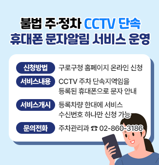 불법 주·정차 CCTV 단속 휴대폰 문자알림 서비스 운영 안내
 
 ○ 신청방법 : 구로구청 홈페이지 온라인 신청
 ○ 서비스내용 : CCTV 주차 단속지역임을 등록된 휴대폰으로 문자 안내
 ○ 서비스개시 : 등록차량 한대에 서비스 수신번호 하나만 신청 가능
 ○ 문의전화 : 주차관리과 ☎ 02-860-3186