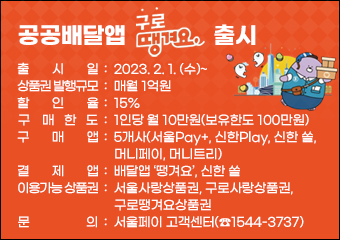 공공배달앱 ＇구로땡겨요＇ 출시
  ○ 출 시 일 : 2023. 2. 1. (수)~ 
  ○ 상품권 발행규모 : 매월 1억원
  ○ 할 인 율 : 15%
  ○ 구매한도 : 1인당 월 10만원(보유한도 100만원)
  ○ 구 매 앱 : 5개사(서울Pay+, 신한Play, 신한 쏠, 머니페이, 머니트리)
  ○ 결 제 앱 : 배달앱 ‘땡겨요’, 신한 쏠
  ○ 이용가능 상품권 : 서울사랑상품권, 구로사랑상품권, 구로땡겨요상품권
  ○ 문    의 : 서울페이 고객센터(☎1544-3737)