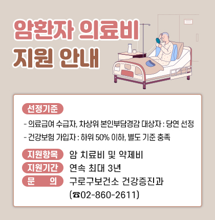 암환자 의료비 지원 안내
1. 선정기준
 - 의료급여 수급자, 차상위 본인부담경감 대상자 : 당연 선정
 - 건강보험 가입자 : 하위 50% 이하, 별도 기준 충족
2. 지원항목 : 암 치료비 및 약제비
3. 지원기간 : 연속 최대 3년
4. 문      의 : 구로구보건소 건강증진과 (☎ 02-860-2611)