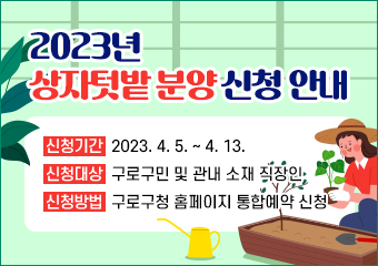 2023년 상자텃밭 분양 신청 안내

- 신청기간 : 2023. 4. 5. ~ 4. 13. 
- 신청대상 : 구로구민 및 관내 소재 직장인
- 신청방법 : 구로구청 홈페이지 통합예약 신청