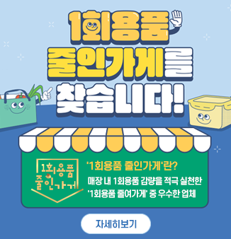 1회용품 줄인가게를 찾습니다!
＇1회용품 줄인가게＇란?
매장 내 1회용품 감량을 적극 실천한 
＇1회용품 줄여가게＇ 중 우수한 업체
자세히보기