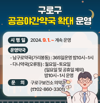 구로구 공공야간약국 확대 운영 
  ○ 시 행 일 : 2024. 9. 1. ~ 계속 운영
  ○ 운영약국 
      남구로약국(가리봉동) - 365일운영 밤10시~1시 
      다나약국(오류동) - 월요일~토요일(일요일 및 공휴일 제외) 밤10시~1시 운영 
  ○ 문     의 : 구로구보건소 의약과 (☎02-860-3301)