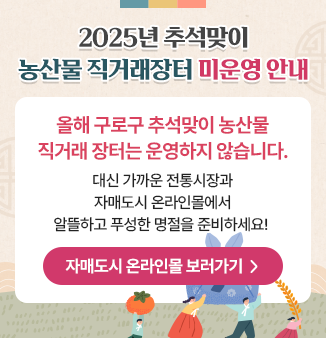 2025년 추석맞이 농산물 직거래장터 미운영 안내
올해 구로구 추석맞이 농산물 직거래 장터는 운영하지 않습니다. 
대신 가까운 전통시장과 자매도시 온라인몰에서 알뜰하고 푸성한 명절을 준비하세요! 
▶ 자매도시 온라인몰 보러가기