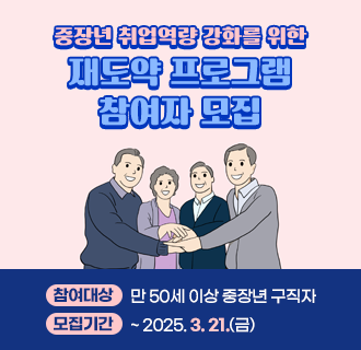 <중장년 취업역량 강화를 위한 재도약 프로그램 참여자 모집>

○ 참여대상: 만 50세 이상 중장년 구직자
○ 모집기간:  ~ 2025. 3. 21.(금)
○ 교육일정: 2025. 3. 26.(수) ~ 3. 28.(금) [총 3일]
○ 교육장소: 서울서부중장년내일센터(가산디지털단지역 7번 출구 도보 5분)
○ 상담문의 : ☎02-3488-1923