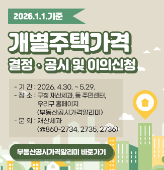 2026. 1. 1. 기준 개별주택가격 결정·공시 및 이의신청 안내
- 기간 : 2026. 4. 30. ~ 5. 29.
- 대상 : 10,642호
- 방법 : 구청 재산세과, 동 주민센터, 부동산공시가격알리미
- 문의 : 재산세과(860-2734, -2735, -2736)