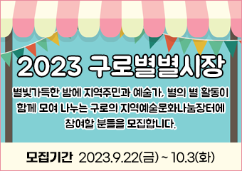 2023 구로별별시장
별빛가득한 밤에 지역주민과 예술가, 별의 별 활동이 함께 모여 나누는
구로의 지역예술문화나눔장터에 참여할 분들을 모집합니다.

모집기간  2023.9.22(금) ~ 10.3(화)