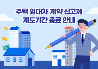 주택 임대차 계약 신고제 계도기간 종료 안내
- 주택 임대차 계약 잊지 말고 꼭! 신고 하세요(계도기간 2023. 5. 31. 종료)
  제도 시행일인 2021. 6. 1. 이후 주택 임대차 계약을 체결한 건에 대하여는 신고 
  대상이며, 계도기간(2021. 6. 1.~2023. 5. 31.) 내에 신고를 하지 않은 경우 과태료
  부과 대상임
- 문의: 주택 임대차 신고 콜센터 1533-2949