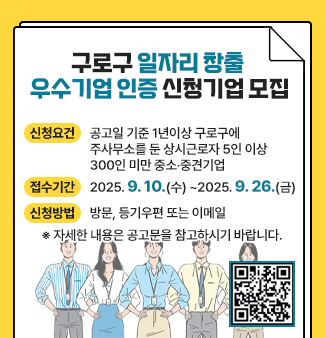 구로구 일자리 창출 우수기업 인증 신청기업 모집
○ 신청요건 : 공고일 기준 1년이상 구로구에 주사무소를 둔 
                  상시근로자 5인 이상 300인 미만 중소‧중견기업 
○ 접수기간 : 2025. 9. 10.(수) ~2025. 9. 26.(금) 
○ 신청방법 : 방문, 등기우편 또는 이메일 
    ※ 자세한 내용은 공고문을 참고하시기 바랍니다.
