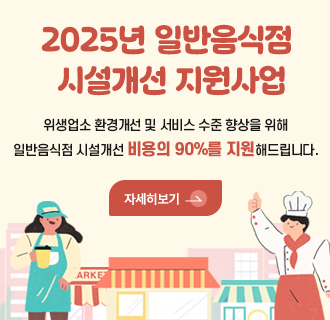 2025년 일반음식점 시설개선 지원사업

위생업소 환경개선 및 서비스 수준 향상을 위해
일반음식점 시설개선 비용의 90%를 지원해드립니다.
 ☞자세한 내용 보러 가기