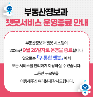 부동산정보과 챗봇서비스 운영종료 안내
부동산정보과 챗봇 시스템이 2025년 9월 26일자로 운영을 종료합니다. 
앞으로는 「구 통합 챗봇」 에서 모든 서비스를 편리하게 이용하실 수 있습니다. 
그동안 구로봇을 이용해주신 여러분께 감사드립니다.