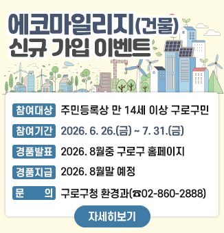 에코마일리지(건물) 신규 가입 이벤트
참여대상 : 주민등록상 만 14세 이상 구로구민
참여기간 : 2026. 6. 26.(금) ~ 7. 31.(금)
경품발표 : 2026. 8월중 구로구 홈페이지
경품지급 : 2026. 8월말 예정
문 의 : 구로구청 환경과(02-860-2888)
자세히보기