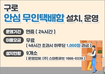 구로 안심 무인택배함 설치, 운영
운영기간 : 연중(24시간)
이용요금 : 무료(48시간 초과시 하루당 1,000원 과금)
설치현황 : 9개소(운영업체: (주) 스마트큐브 1666-0339)