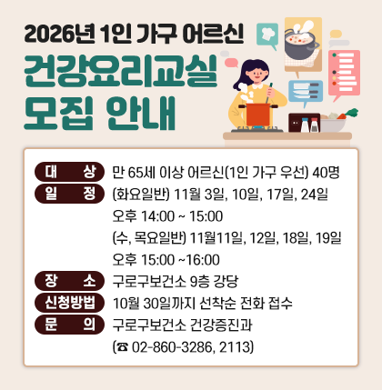 2026년 1인 가구 어르신 건강요리교실 모집 안내 
○ 대    상: 만 65세 이상 어르신(1인 가구 우선) 40명
○ 일    정: (화요일반)  11월 3일, 10일, 17일, 24일 오후 14:00 ~ 15:00
                    (수, 목요일반) 11월11일, 12일, 18일, 19일  오후 15:00 ~16:00
○ 장    소: 구로구보건소 9층 강당
○ 신청방법: 10월 30일까지 선착순 전화 접수
○ 문    의: 구로구보건소 건강증진과 (☎ 02-860-3286, 2113)