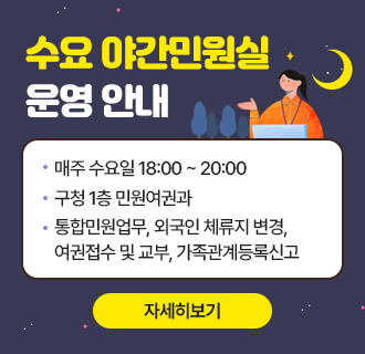 수요 야간민원실 운영 안내

· 매주 수요일 18:00~20:00
· 구청 1층 민원여권과
· 통합민원업무, 외국인 체류지 변경, 여권접수 및 교부, 가족관계등록신고