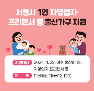 <서울시 1인 자영업자·프리랜서 등 출산가구 지원>

· 지원대상 : 2024. 4. 22. 이후 출산한 1인 자영업자ㆍ프리랜서 등
· 지원내용
  ① 임산부 출산급여 : 출산급여 90만 원 지원
  ② 배우자 출산휴가급여  : 출산휴가 지원금 80만 원 지원
· 문의 : 다산콜센터(☎02-120)