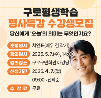 「구로평생학습 명사특강」 수강생모집
○ 초청명사 : 차인표(배우 겸 작가)
○ 강의주제 : 당신에게 ＇오늘＇의 의미는 무엇인가요?
○ 강의일시 : 2025. 5. 7.(수), 14:00​​
○ 강의장소 : 구로구민회관 대강당
○ 수강대상 : 누구나(300명)
○ 신청기간 : 2025.4.7.(월) 09:00 ~ 선착순 마감
○ 신청방법
   - 온라인 신청(QR코드 스캔 또는 구로평생학습관 홈페이지)
   - 전화 신청(교육지원과 860-2812)
○ 수 강 료 : 무료