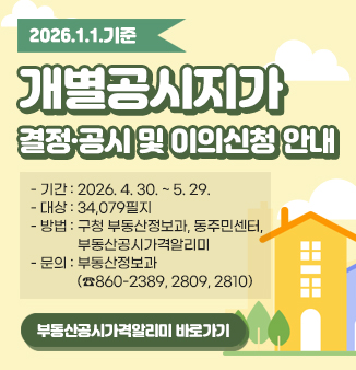 2026.1.1.기준 개별공시지가 결정·공시 및 이의신청 안내

- 기간 : 2026. 4. 30. ~ 5. 29.
- 대상 : 34,079필지
- 방법 : 구청 부동산정보과, 동주민센터, 부동산공시가격알리미
- 문의 : 부동산정보과(☎860-2389, 2809, 2810)

부동산공시가격알리미 바로가기