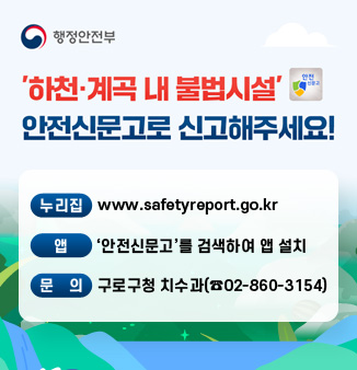 ＇하천계곡 내 불법시설＇
안전신문고로 신고해주세요!
누리집 : www.safetyreport.go.kr
앱 : ＇안전신문고＇를 검색하여 앱 설치
문의 : 구로구청 치수과(☎02-860-3154)