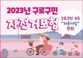 「2023년 구로구민 자전거 보험 가입」시행
1. 가입대상:구로구에 주민등록이 되어 있는 모든 구민(등록외국인 포함)
2. 가입방법:구로구민 모두“자동가입”완료(별도로 가입 신청할 필요 없음)
   -구로구 전입・전출에 따른 자동 가입・해지(보험 보장기간 중에 구로구에 전입・전출한 구민도 보장기간내 사고일을 기준으로 구로구에 주민등록(등록외국인 포함)이 되어 있을 경우 보장)
3. 보장기간: 2023. 5. 1. ~ 2024. 4. 30.