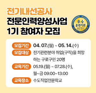 전기내선공사 전문인력양성사업 1기 참여자 모집 

○ 모집기간 : 04.07.(월) ~ 05.14.(수)
○ 모집대상 : 전기관련분야 취업(구직)을 희망하는 구로구민 20명 
○ 교육기간 : 05.19.(월) ~ 07.28.(수), 월~금 09:00~13:00
○ 교육내용 : 국가기술자격증 ‘전기기능사’ 취득 및 취업 연계
○ 교육장소 : 수도직업전문학교