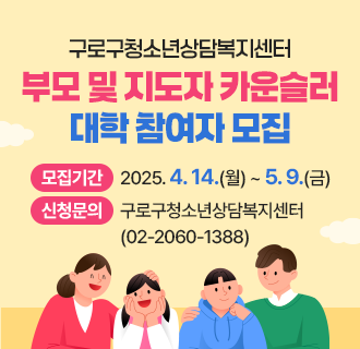 구로구청소년상담복지센터 부모 및 지도자 카운슬러 대학 참여자 모집

▶ 모집대상 : 청소년 자녀를 양육하고 있는 보호자, 청소년 지도자 
▶ 모집기간 : 2025. 4. 14.(월) ~ 5. 9.(금)
▶ 진행일정 
  - 기초과정 : 2025. 5. 19.(월) ~ 7. 21.(월)  10시~12시
  - 심화과정 : 2025. 9. 8.(월)  ~ 11. 3.(월)  10시~12시
  - 계절학기 : 2025. 8월(1회 단기특강 진행)
▶ 신청문의 : 구로구청소년상담복지센터 (☎ 02-2060-1388)