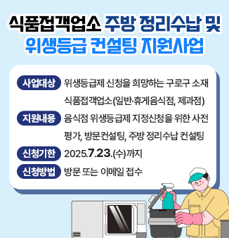 식품접객업소 주방 정리수납 및 위생등급 컨설팅 지원사업
 
- 사업대상: 위생등급제 신청을 희망하는 구로구 소재 식품접객업소(일반·휴게음식점, 제과점) 
- 지원내용: 음식점 위생등급제 지정신청을 위한 사전평가, 방문컨설팅, 주방 정리수납 컨설팅 
- 신청기한: 2025.7.23.(수)까지 
- 신청방법: 방문 또는 이메일 접수