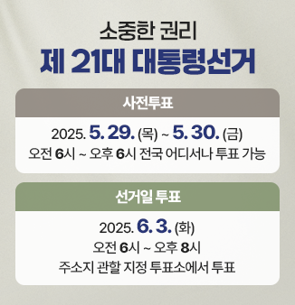 2025년 6월 3일(화) 제21대 대통령 선거
사전투표 : 2025.5.29.(목) 오전 6시~ 5.30.(금) 오후 6시
선거일투표 : 2025.6.3.(화) 오전 6시 ~ 오후 8시