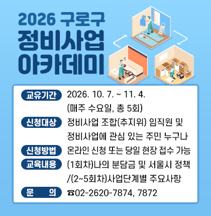 2026 구로구 정비사업 아카데미
o 교유기간 : 2026. 10. 7. ~ 11. 4.(매주 수요일, 총 5회)
o 신청대상 : 정비사업 조합(추지위) 임직원 및 정비사업에 관심 있는 주민 누구나
o 신청방법 : 온라인 신청 또는 당일 현장 접수 가능
o 교육내용 : (1회차)나의 분담금 및 서울시 정책/(2~5회차)사업단계별 주요사항
o 문 의 : ☎02-2620-7874, 7872