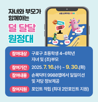 자녀와 부모가 함께하는 덜 달달 원정대
 
 ○ 참여대상 : 구로구 초등학생 4~6학년 자녀 및 (조)부모
 ○ 참여기간 : 2025.7.16.(수) ~ 9.30. (화)
 ○ 참여내용 : 손목닥터 9988앱에서 일일미션 및 저당 정보제공
 ○ 참여지원 : 포인트 적립 (최대 2만포인트 지원)
