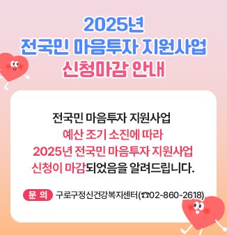 2025년 전국민 마음투자 지원사업 신청마감 안내
 
전국민 마음투자 지원사업 예산 조기 소진에 따라 
2025년 전국민 마음투자 지원사업 신청이 
마감되었음을 알려드립니다.
 
문의 : 구로구정신건강복지센터(☎02-860-2618)