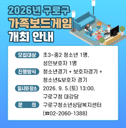 2026년 구로구 가족보드게임 개최 안내 
 ○ 모집대상 : 초3~중2 청소년 1명, 성인보호자 1명
 ○ 진행방식 : 청소년경기 + 보호자경기 + 청소년&보호자 경기
 ○ 일시와 장소 : 2026. 9. 5.(토) 13:00, 구로구청 대강당
 ○ 문    의 : 구로구청소년상담복지센터(☎ 02-2060-1388)