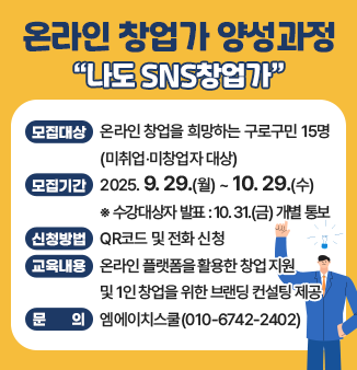 온라인 창업 양성과정 ＇나도 SNS창업가＇
신청 QR코드 https://docs.google.com/forms/d/1S83D_EhJkJtnMxk4rj2iDOT7a1hvNwXSJnyzXpsuDss/viewform?edit_requested=true
- 모집대상 : 온라인 창업을 희망하는 구로구민 15명(미취업‧미창업자 대상)
- 모집기간 : 2025. 9. 29.(월) ~ 10. 29.(수)
  ※ 수강대상자 발표 : 10. 31.(금) 개별 통보
- 신청방법 : QR코드 및 전화 신청
- 교육내용 : 온라인 플랫폼을 활용한 창업 지원 및 1인 창업을 위한 브랜딩 컨설팅 제공
- 문의 : 엠에이치스쿨(010-6742-2402)