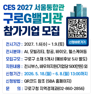 『CES 2027 서울통합관-구로G밸리관』 참가기업 모집 공고

   ○ 전시회명 : 미국 라스베이거스 소비재전자박람회 (CES 2027)
   ○ 전시기간 : 2027. 1. 6.(수) ~ 1. 9.(토) (4일간)
   ○ 개최장소 : 미국 Las Vegas Venetian Campus Eureka Park
   ○ 전시분야 : AI, 모빌리티, 항공, 바이오, 헬스케어 등
   ○ 모집규모 : 구로구 소재 5개사 (예비 후보기업 5개사 별도 선정)
   ○ 지원내용 : 전시부스 제공, 혁신상 컨설팅 및 수상 지원, 바우처 지원(기업당 500만원)
   ○ 신청기간 : 2026. 5. 18.(월) ~ 6. 8.(월) 13:00까지
   ○ 신청방법 : SBA 홈페이지를 통한 온라인 접수(sba.seoul.kr)
    ☞ 자세한 사항은 구로구청 홈페이지 새소식 게시판 참고
   ○ 문    의 : 구로구청 지역경제과 (☏ 02-860-2856)