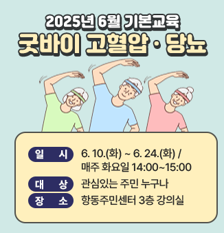 2025년 6월 기본교육 ‘굿바이 당뇨병’ 안내

  * 일    시 : 2025. 6. 10/6.17/6.24 매주 화요일 14:00~15:00
  * 대    상 : 관심있는 주민 누구나
  * 장    소 : 항동주민센터 3층 강의실
  * 내    용 : 당뇨병 질환/영양/운동 3회차 교육 
     ※ 교육 후 혈압·혈당 측정해드립니다!
     ※  2025년 질환자 심화교육(6주 자조모임) 신청을 원하시면 기본교육을 이수하시기 바랍니다.
    * 신청방법 : 전화 신청(☎ 02-860-2562) 또는 온라인 신청