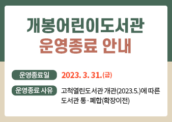 개봉어린이도서관 운영종료 안내

운영종료일 : 2023. 3. 31.(금)

운영종료 사유 : 고척열린도서관 개관(2023.5.)에 따른 도서관 통·폐합(확장이전)