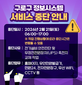 <구로구 정보시스템 서비스 중단 안내>

중단일시 : 2026년 2월 21일(토) 06:00~17:00
* 작업 진행상황에 따라 중단시간은 변동될 수 있음
중단사유 : 전기설비 안전진단 및 무정전전원장치(UPS) 축전지 교체 작업
중단업무 : 홈페이지, 무인민원발급기, 민원24, 전자민원창구, 무선 WiFi, CCTV 등