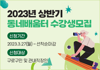 2023년 상반기 동네배움터 수강생모집
-신청기간 : 2023.3.27(월)  ~ 선착순마감
-신청대상 : 구로구민 및 관내직장인
-신청방법 : 구로평생학습관 홈페이지 (  https://edu.guro.go.kr:446/lll/edu/LctDetail.do?lct_seq=4033 ) 온라인접수 또는 현장접수 (구로구청 교육지원과 / 개봉동 평생학습관)