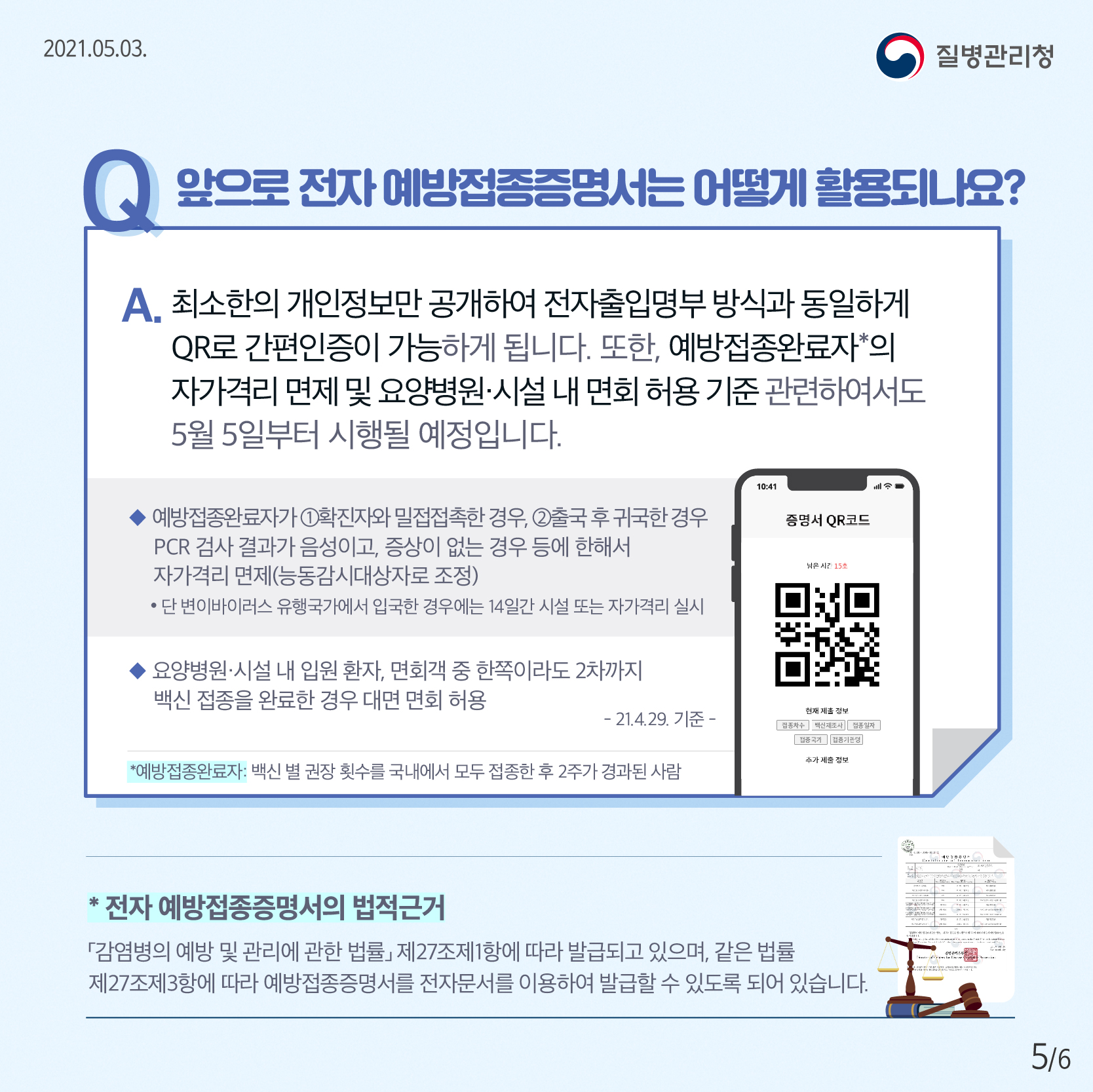 앞으로 전자 예방접종증명서는 어떻게 활용되나요? 최소한 개인정보만 공개하여 전자출입명부 방식과 동일하게 QR로 간편인증이 가능하게 됩니다. 또한, 예방접종완료자의 자가격리 면제 및 요양병원 시설 내 면회 허용 기준 관련하여서도 5월 5일부터 시행될 예정입니다