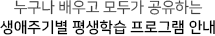 누구나 배우고 모두가 공유하는생애주기별 평생학습 프로그램 안내