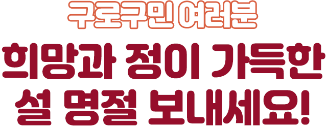 구로구민 여러분, 희망과 정이 가득한 설 명절 보내세요!