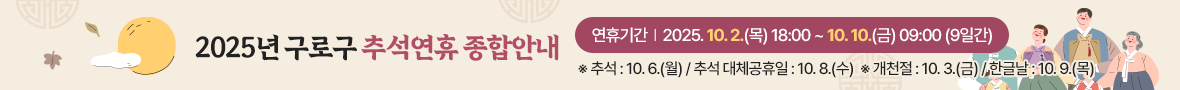 2025년 구로구 추석연휴 종합안내 연휴기간 2025.10.3.(금) ~ 10.9.(목) 7일간 ※개천절:10.3.(금) / 추석연휴:10.5.(일) ~ 10.8.(수) / 한글날: 10.9.(목)