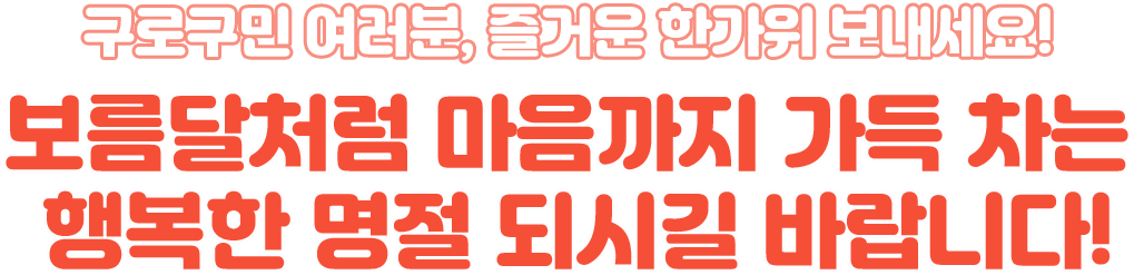 구로구민 여러분, 즐거운 한가위 보내세요! 보름달처럼 마음까지 가득 차는 행복한 명절 되시길 바랍니다!