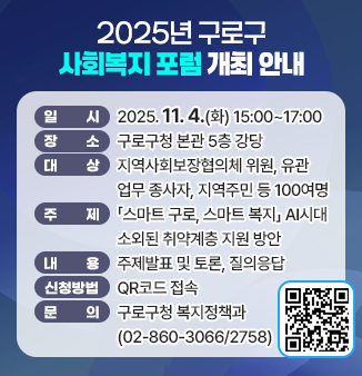 2025년 구로구 사회복지 포럼 개최 안내
ㅇ 일시 : 2025.11.4.(화) 15:00~17:00 
ㅇ 장소 : 구로구청 본관 5층 강당 
ㅇ 대상 : 지역사회보장협의체 위원, 유관 업무 종사자, 지역주민 등 100여명 
ㅇ 주제 : 「스마트 구로, 스마트 복지」 AI시대 소외된 취약계층 지원 방안 
ㅇ 내용 : 주제발표 및 토론, 질의응답 
ㅇ 신청방법 : QR코드 접속
ㅇ 문의 : 구로구청 복지정책과(02-860-3066/2758)