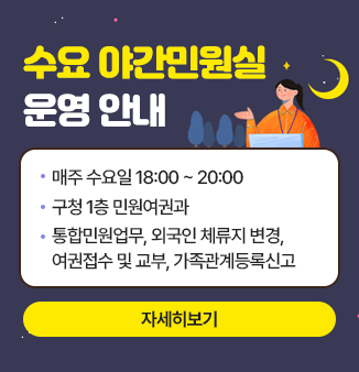 수요 야간민원실 운영 안내
· 매주 수요일 18:00~20:00
· 구청 1층 민원여권과
· 통합민원업무, 외국인 체류지 변경, 여권접수 및 교부, 가족관계등록신고
자세히보기
